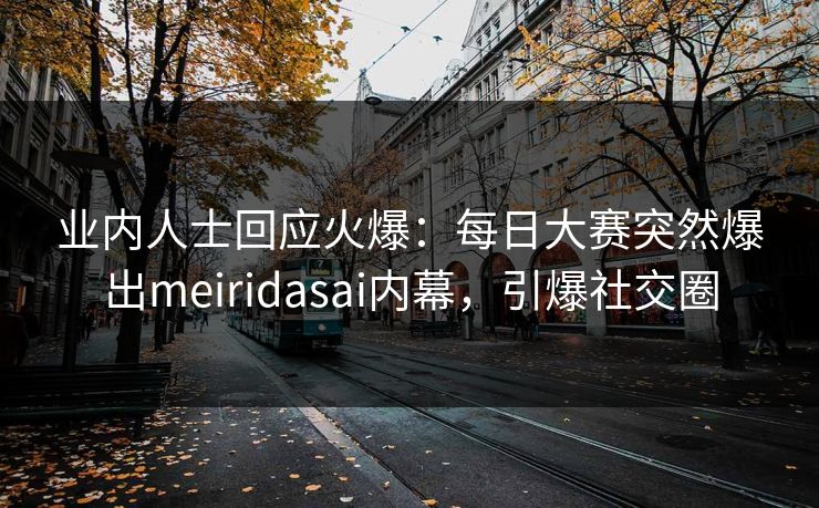 业内人士回应火爆：每日大赛突然爆出meiridasai内幕，引爆社交圈