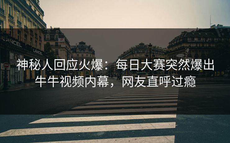 神秘人回应火爆：每日大赛突然爆出牛牛视频内幕，网友直呼过瘾