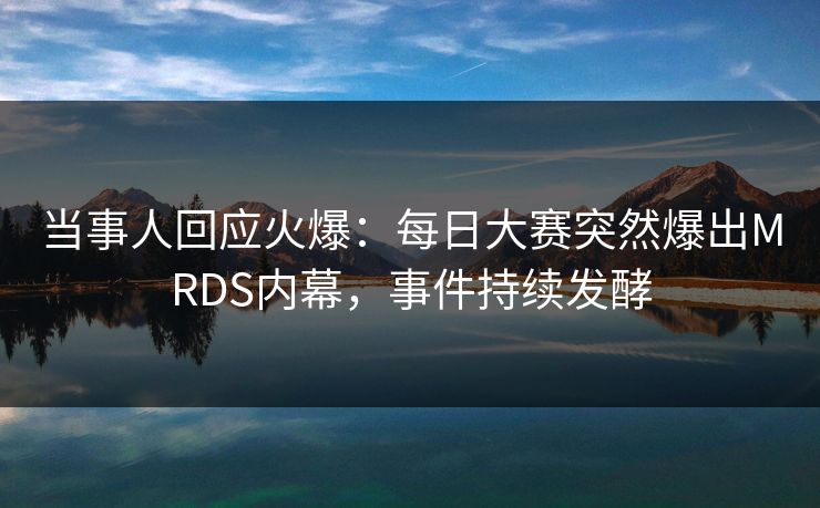 当事人回应火爆：每日大赛突然爆出MRDS内幕，事件持续发酵