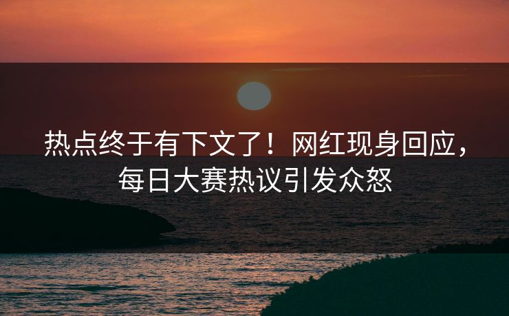热点终于有下文了！网红现身回应，每日大赛热议引发众怒