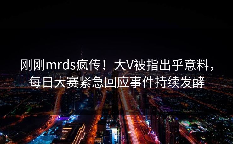刚刚mrds疯传！大V被指出乎意料，每日大赛紧急回应事件持续发酵