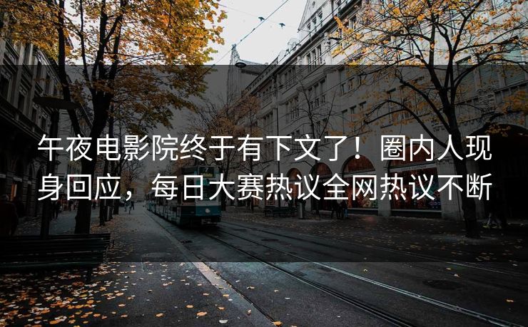午夜电影院终于有下文了！圈内人现身回应，每日大赛热议全网热议不断