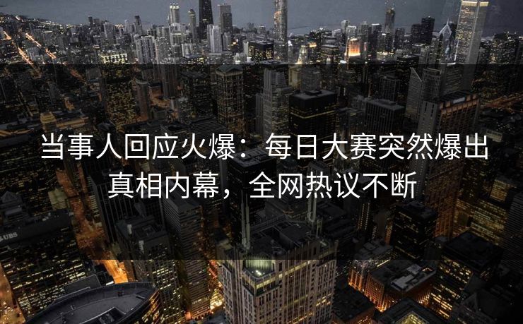当事人回应火爆：每日大赛突然爆出真相内幕，全网热议不断