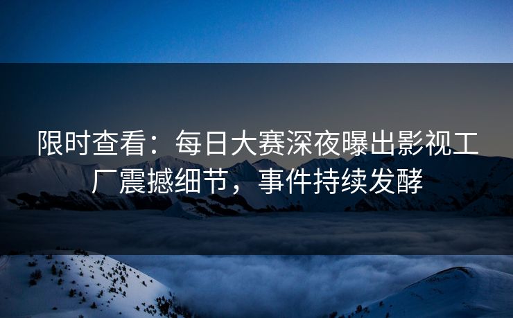 限时查看：每日大赛深夜曝出影视工厂震撼细节，事件持续发酵