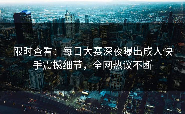 限时查看：每日大赛深夜曝出成人快手震撼细节，全网热议不断