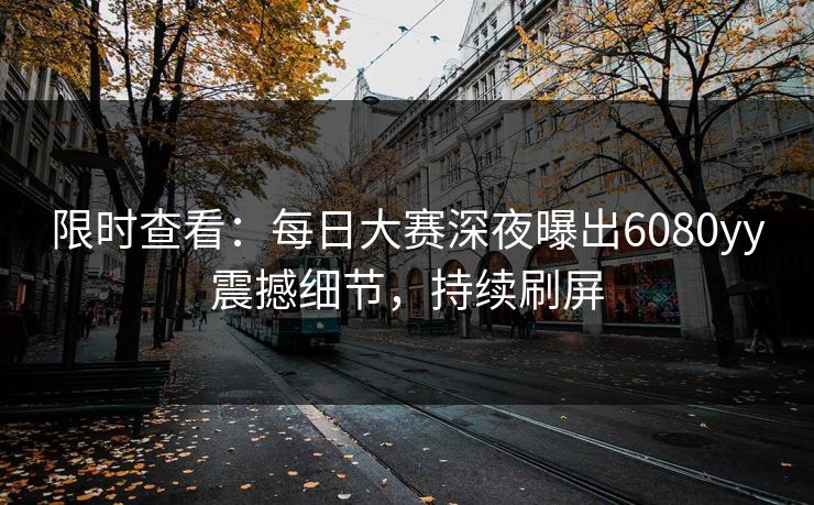 限时查看：每日大赛深夜曝出6080yy震撼细节，持续刷屏