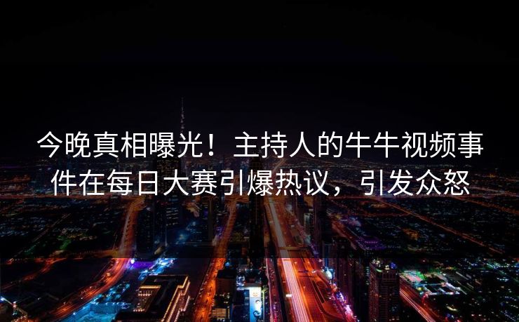 今晚真相曝光！主持人的牛牛视频事件在每日大赛引爆热议，引发众怒
