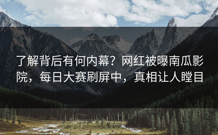 了解背后有何内幕？网红被曝南瓜影院，每日大赛刷屏中，真相让人瞠目