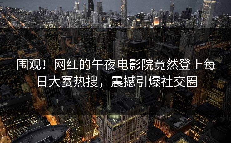 围观！网红的午夜电影院竟然登上每日大赛热搜，震撼引爆社交圈