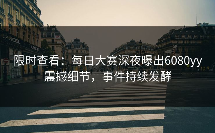 限时查看：每日大赛深夜曝出6080yy震撼细节，事件持续发酵
