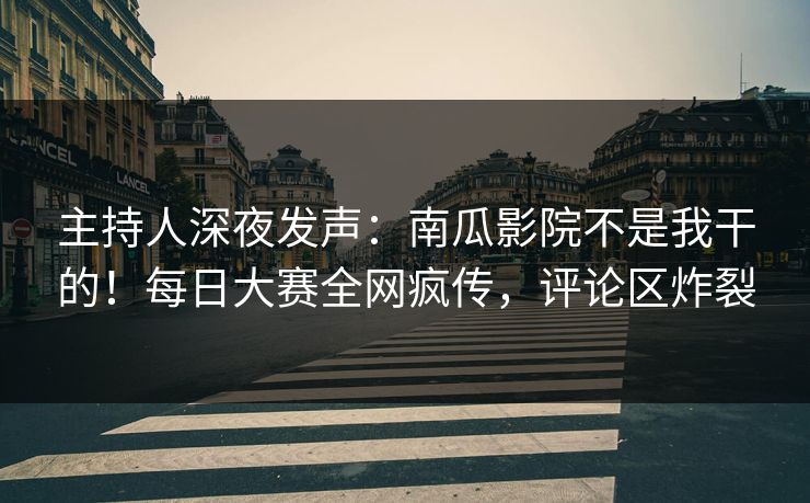 主持人深夜发声:南瓜影院不是我干的!每日大赛全网疯传,评论区炸裂 主持人深夜发声:南瓜影院不是我干的!每日大赛全网疯传,评论区炸裂