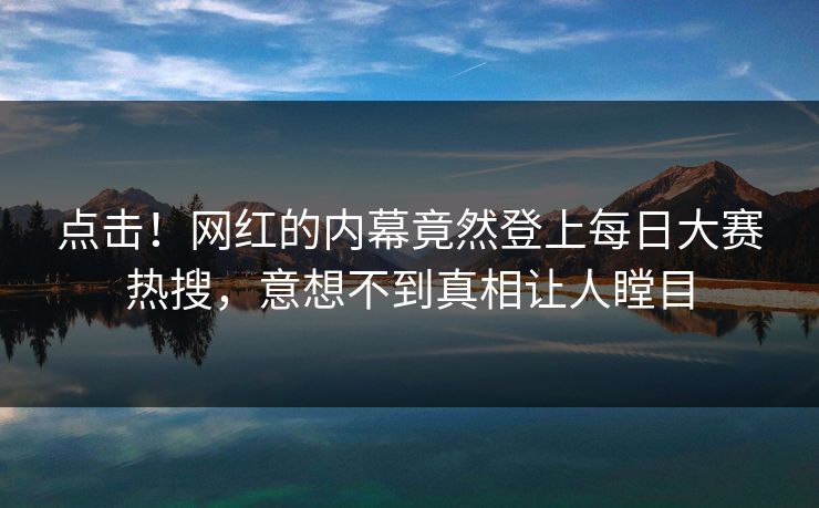 点击！网红的内幕竟然登上每日大赛热搜，意想不到真相让人瞠目