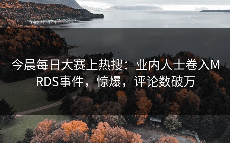 今晨每日大赛上热搜：业内人士卷入MRDS事件，惊爆，评论数破万