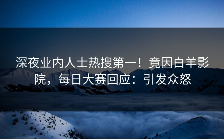 深夜业内人士热搜第一！竟因白羊影院，每日大赛回应：引发众怒