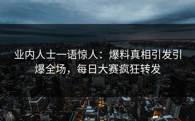 业内人士一语惊人：爆料真相引发引爆全场，每日大赛疯狂转发