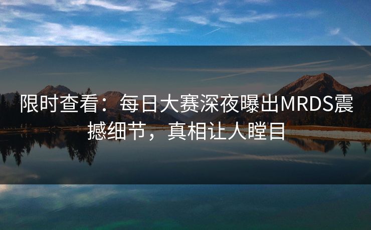 限时查看：每日大赛深夜曝出MRDS震撼细节，真相让人瞠目