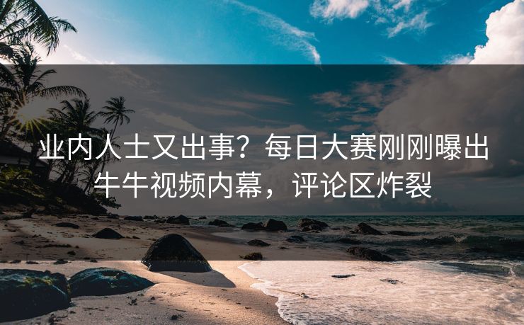 业内人士又出事？每日大赛刚刚曝出牛牛视频内幕，评论区炸裂