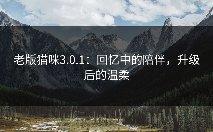 老版猫咪3.0.1：回忆中的陪伴，升级后的温柔