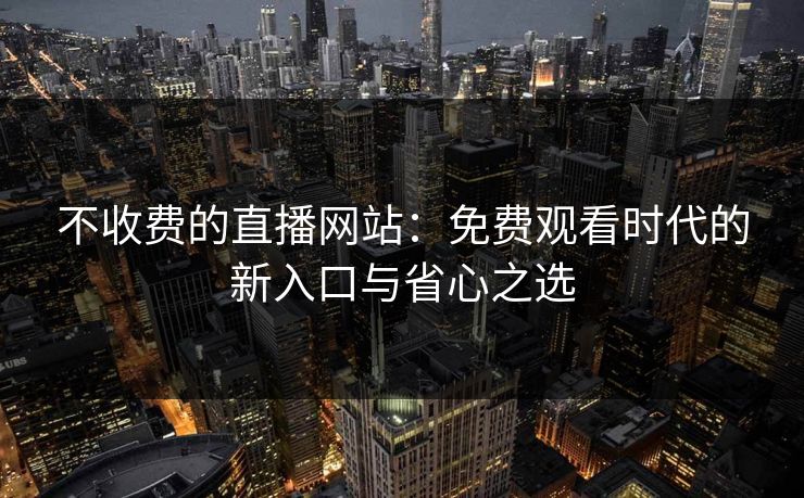 不收费的直播网站：免费观看时代的新入口与省心之选
