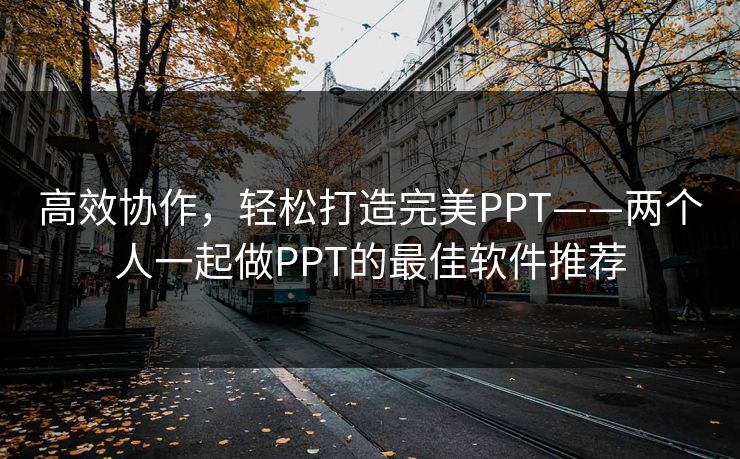 高效协作，轻松打造完美PPT——两个人一起做PPT的最佳软件推荐