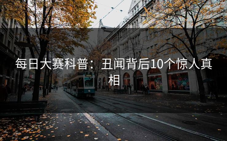 每日大赛科普：丑闻背后10个惊人真相