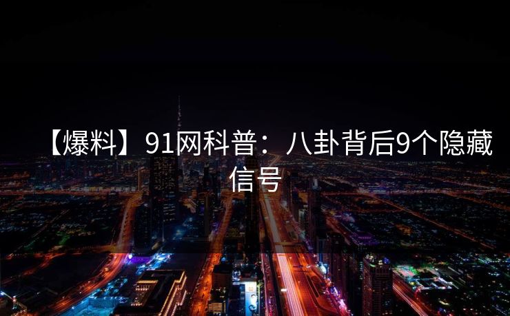 【爆料】91网科普：八卦背后9个隐藏信号