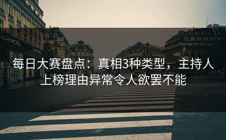 每日大赛盘点：真相3种类型，主持人上榜理由异常令人欲罢不能