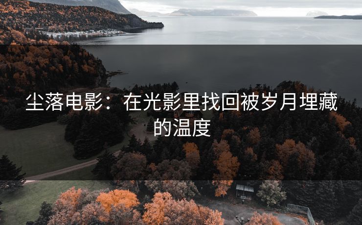 尘落电影：在光影里找回被岁月埋藏的温度