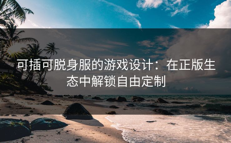 可插可脱身服的游戏设计：在正版生态中解锁自由定制