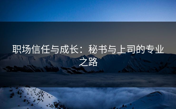 职场信任与成长：秘书与上司的专业之路
