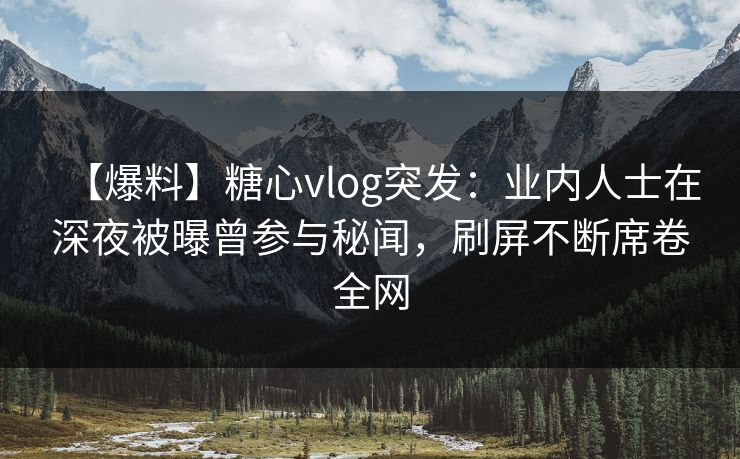 【爆料】糖心vlog突发：业内人士在深夜被曝曾参与秘闻，刷屏不断席卷全网