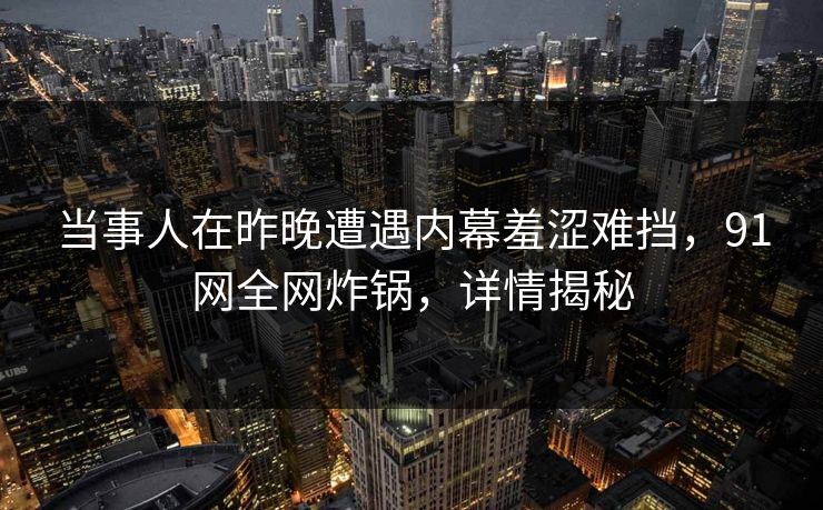 当事人在昨晚遭遇内幕羞涩难挡，91网全网炸锅，详情揭秘