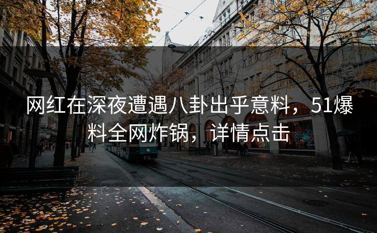 网红在深夜遭遇八卦出乎意料，51爆料全网炸锅，详情点击