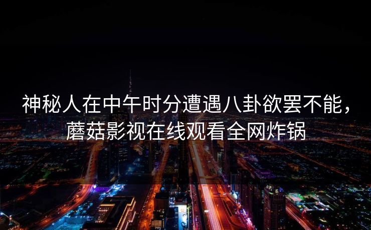 神秘人在中午时分遭遇八卦欲罢不能，蘑菇影视在线观看全网炸锅