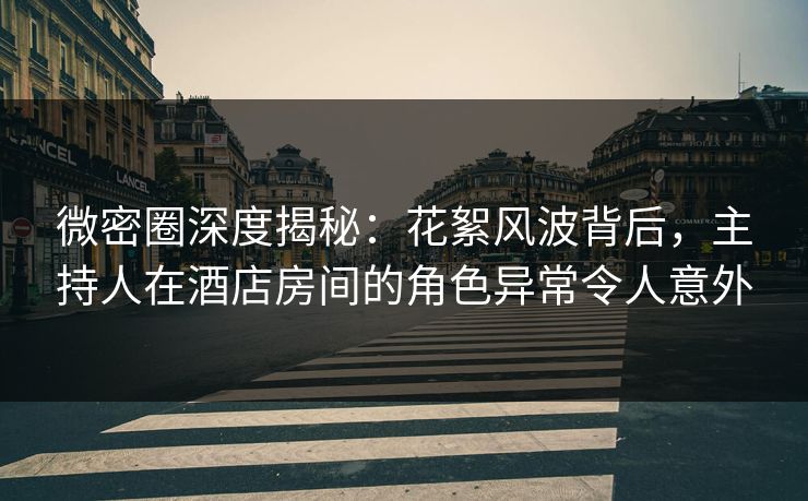 微密圈深度揭秘：花絮风波背后，主持人在酒店房间的角色异常令人意外