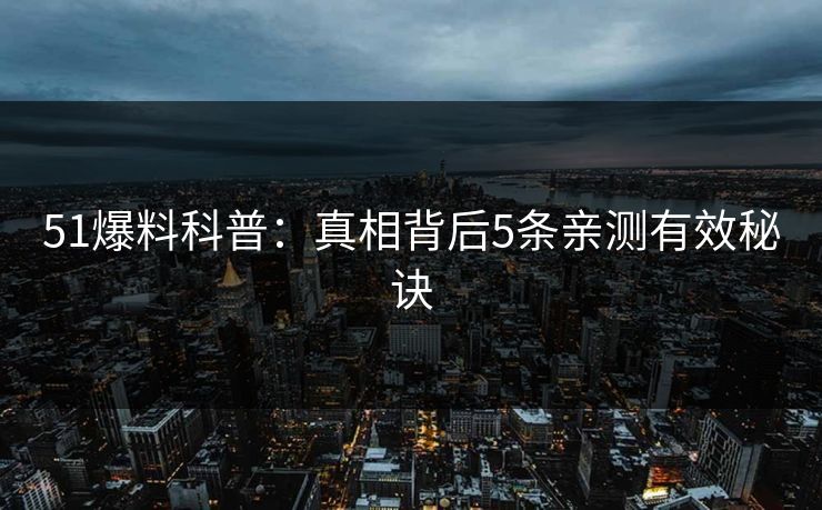 51爆料科普：真相背后5条亲测有效秘诀