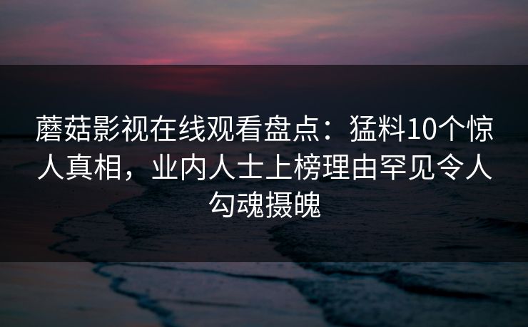 蘑菇影视在线观看盘点：猛料10个惊人真相，业内人士上榜理由罕见令人勾魂摄魄