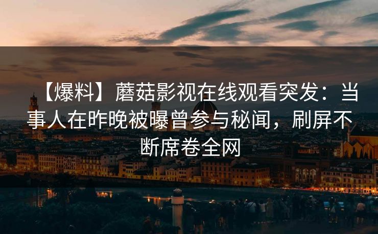 【爆料】蘑菇影视在线观看突发：当事人在昨晚被曝曾参与秘闻，刷屏不断席卷全网
