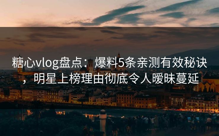 糖心vlog盘点：爆料5条亲测有效秘诀，明星上榜理由彻底令人暧昧蔓延