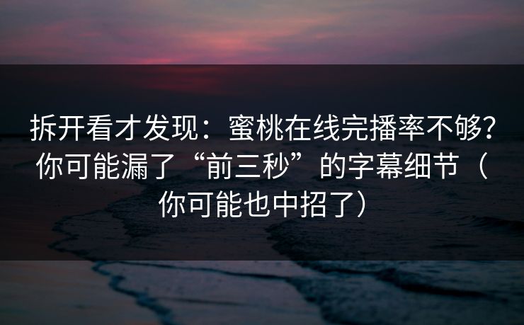 拆开看才发现：蜜桃在线完播率不够？你可能漏了“前三秒”的字幕细节（你可能也中招了）