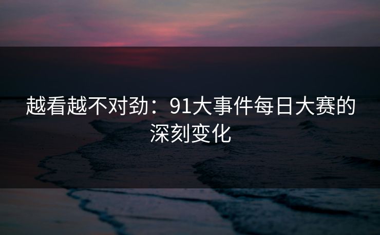 越看越不对劲：91大事件每日大赛的深刻变化