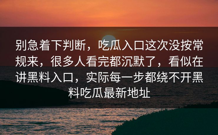 别急着下判断,吃瓜入口这次没按常规来,很多人看完都沉默了,看似在讲黑料入口,实际每一步都绕不开黑料吃瓜最新地址 别急着下判断,吃瓜入口这次没按常规来,很多人看完都沉默了,看似在讲黑料入口,实际每一步都绕不开黑料吃瓜最新地址