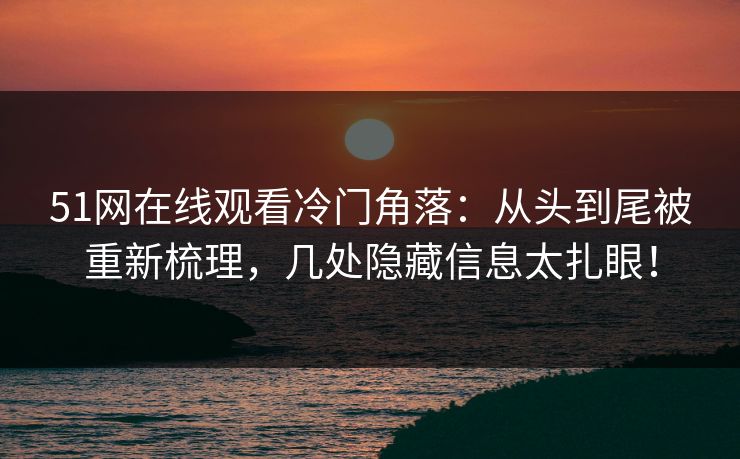 51网在线观看冷门角落：从头到尾被重新梳理，几处隐藏信息太扎眼！